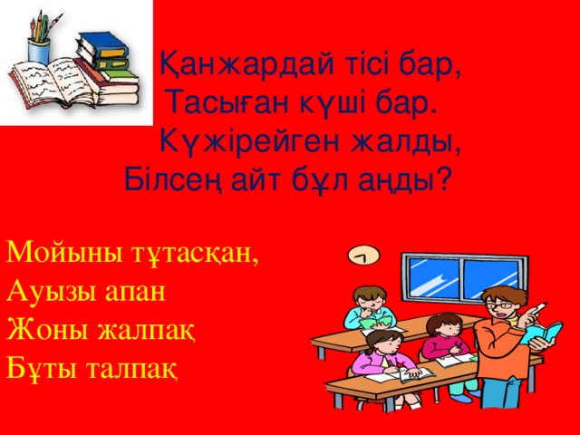 Қанжардай тісі бар, Тасыған күші бар.  Күжірейген жалды, Білсең айт бұл аңды? Мойыны тұтасқан, Ауызы апан Жоны жалпақ Бұты талпақ