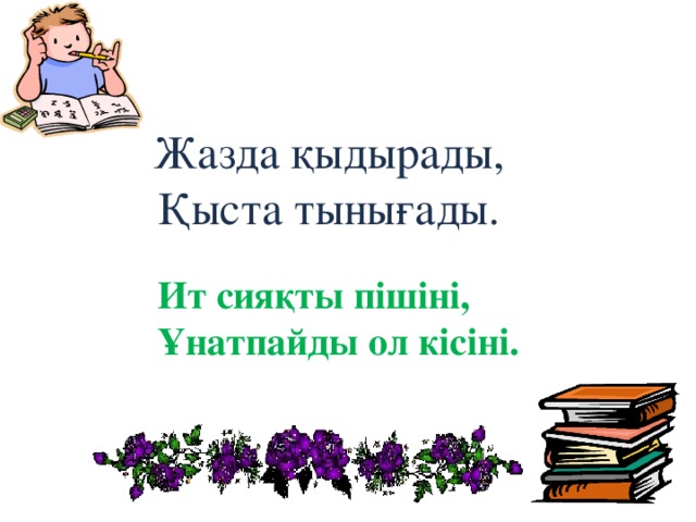 Жазда қыдырады, Қыста тынығады. Ит сияқты  пішіні, Ұнатпайды ол кісіні.