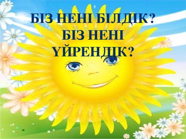 Біз нені білдік? Біз нені үйрендік?