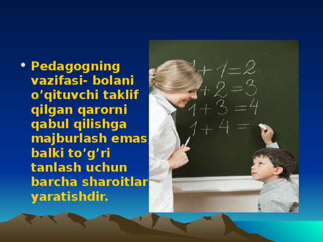 Pedagogning vazifasi- bolani o’qituvchi taklif qilgan qarorni qabul qilishga majburlash emas, balki to’g’ri tanlash uchun barcha sharoitlar yaratishdir.