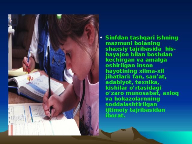 Sinfdan tashqari ishning mazmuni bolaning shaxsiy tajribasida his- hayajon bilan boshdan kechirgan va amalga oshirilgan inson hayotining xilma-xil jihatlari: fan, san’at, adabiyot, texnika, kishilar o’rtasidagi o’zaro munosabat, axloq va hokazolarnning soddalashtirilgan ijtimoiy tajribasidan iborat.