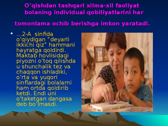 O’qishdan tashqari xilma-xil faoliyat bolaning individual qobiliyatlarini har tomonlama ochib berishga imkon yaratadi.