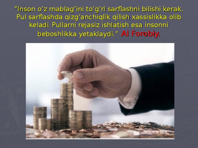 “ Inson o’z mablag’ini to’g’ri sarflashni bilishi kerak. Pul sarflashda qizg’anchiqlik qilish xassislikka olib keladi . Pullarni rejasiz ishlatish esa insonni beboshlikka yetaklaydi.”  Al Forobiy.