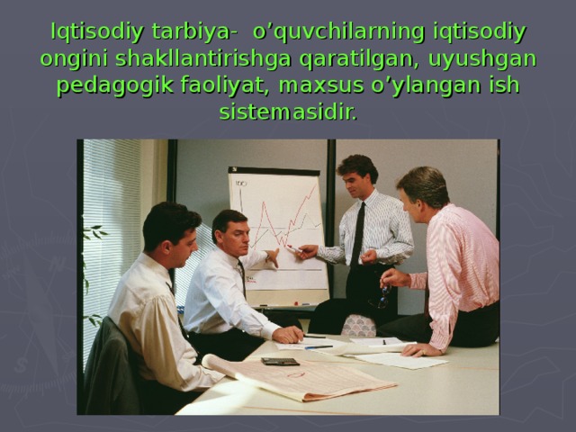 Iqtisodiy tarbiya- o’quvchilarning iqtisodiy ongini shakllantirishga qaratilgan, uyushgan pedagogik faoliyat, maxsus o’ylangan ish sistemasidir.