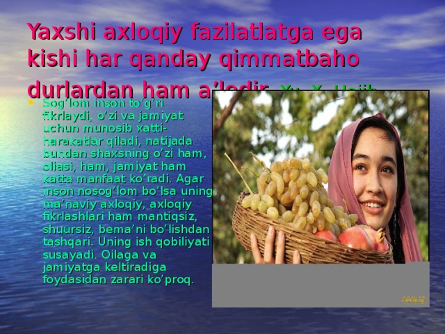 Yaxshi axloqiy fazilatlatga ega kishi har qanday qimmatbaho durlardan ham a’lodir.  Yu. X. Hojib.