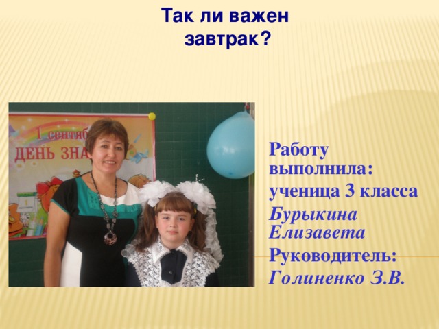 Так ли важен завтрак? Работу выполнила: ученица 3 класса Бурыкина Елизавета Руководитель: Голиненко З.В.