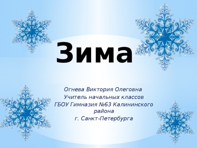 Зима Огнева Виктория Олеговна Учитель начальных классов ГБОУ Гимназия №63 Калининского района  г. Санкт-Петербурга