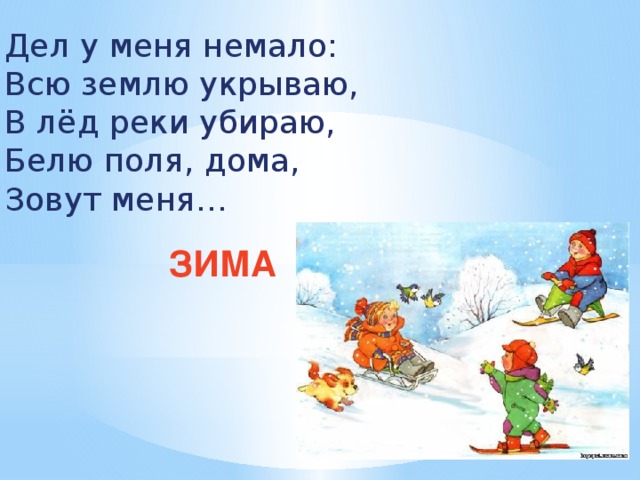 Дел у меня немало: Всю землю укрываю, В лёд реки убираю, Белю поля, дома, Зовут меня… ЗИМА