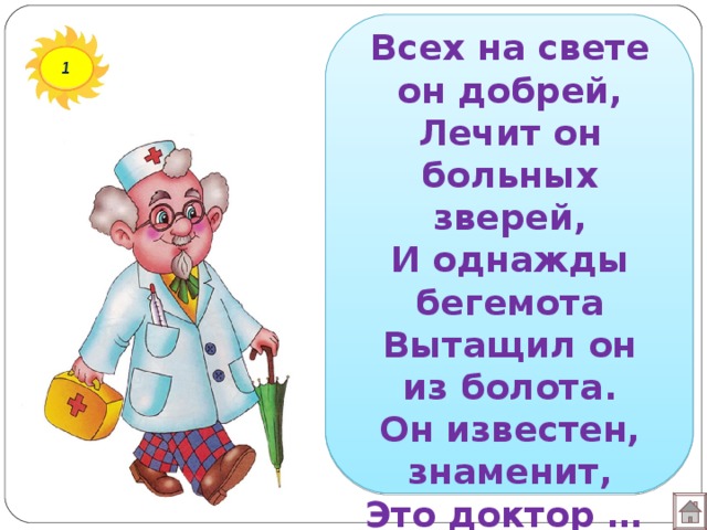 Всех на свете он добрей,  Лечит он больных зверей,  И однажды бегемота  Вытащил он из болота.  Он известен, знаменит,  Это доктор … 1