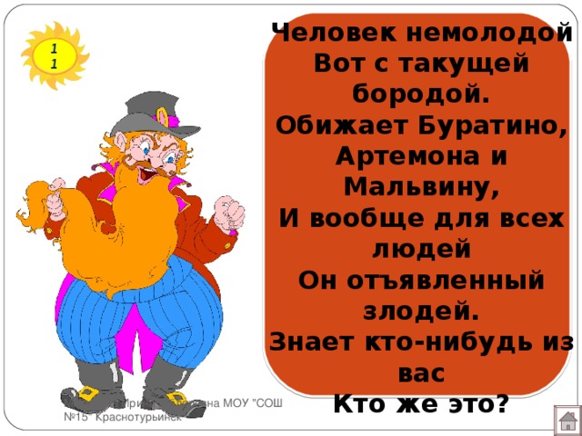 Человек немолодой  Вот с такущей бородой.  Обижает Буратино,  Артемона и Мальвину,  И вообще для всех людей  Он отъявленный злодей.  Знает кто-нибудь из вас  Кто же это? 11 Мотырева Ирина Фёдоровна МОУ 