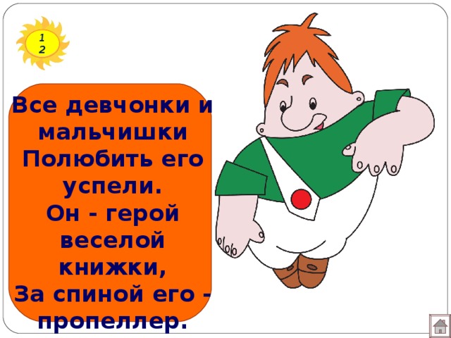 12 Все девчонки и мальчишки  Полюбить его успели.  Он - герой веселой книжки,  За спиной его - пропеллер.