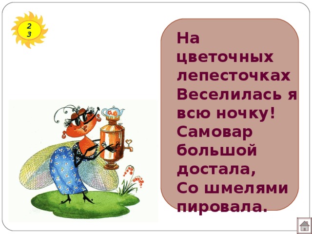 23 На цветочных лепесточках  Веселилась я всю ночку!  Самовар большой достала,  Со шмелями пировала.