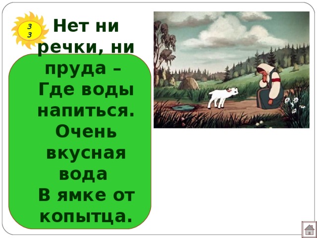 Нет ни речки, ни пруда –  Где воды напиться.  Очень вкусная вода  В ямке от копытца. 33