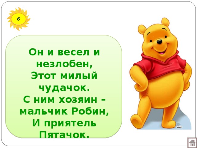 6 Он и весел и незлобен,  Этот милый чудачок.  С ним хозяин – мальчик Робин,  И приятель Пятачок.