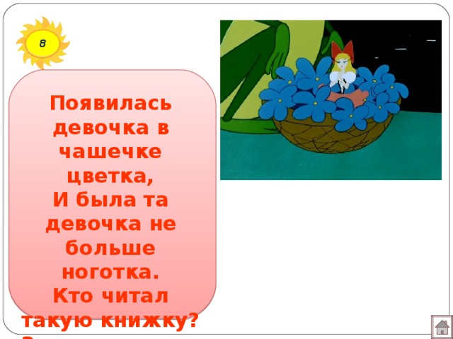 8 Появилась девочка в чашечке цветка,  И была та девочка не больше ноготка.  Кто читал такую книжку?  Знает девочку-малышку?