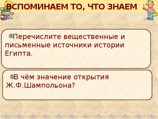 ВСПОМИНАЕМ ТО, ЧТО ЗНАЕМ  Перечислите вещественные и письменные источники истории Египта.  В чём значение открытия Ж.Ф.Шампольона?