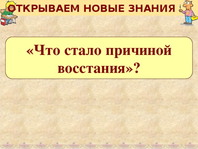 ОТКРЫВАЕМ НОВЫЕ ЗНАНИЯ «Что стало причиной восстания»?