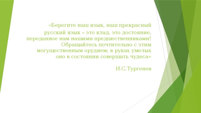   «Берегите наш язык, наш прекрасный русский язык – это клад, это достояние, переданное нам нашими предшественниками! Обращайтесь почтительно с этим могущественным орудием; в руках умелых оно в состоянии совершать чудеса»  И.С.Тургенев