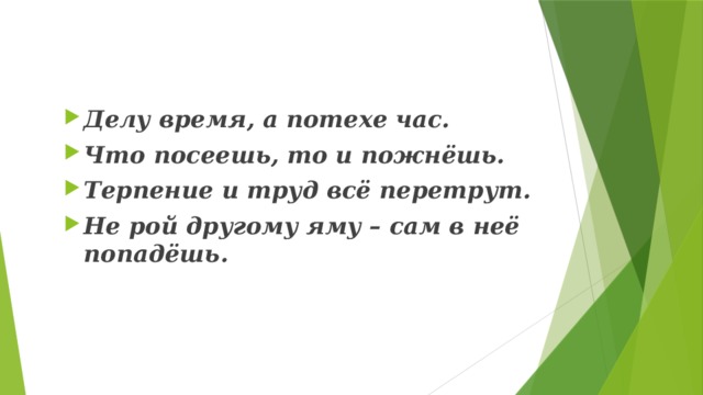 Делу время, а потехе час. Что посеешь, то и пожнёшь. Терпение и труд всё перетрут. Не рой другому яму – сам в неё попадёшь.