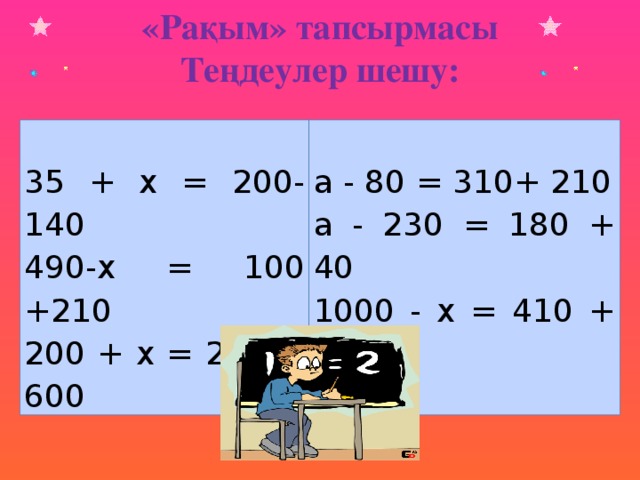 «Рақым» тапсырмасы Теңдеулер шешу: 35 + х = 200-140 а - 80 = 310+ 210 490-х = 100 +210 а - 230 = 180 + 40 200 + х = 280 + 600 1000 - х = 410 + 120 35 + х = 200-140 а - 80 = 310+ 210 490-х = 100 +210 а - 230 = 180 + 40 200 + х = 280 + 600 1000 - х = 410 + 120