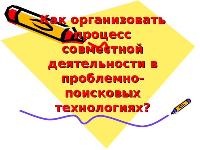 Как организовать процесс совместной деятельности в проблемно-поисковых технологиях?