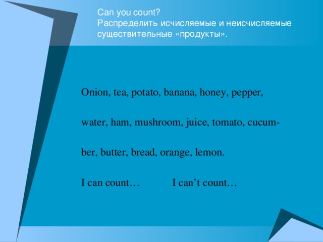 Can you count?  Распределить исчисляемые и неисчисляемые существительные «продукты».   Onion, tea, potato, banana, honey, pepper, water, ham, mushroom, juice, tomato, cucum- ber, butter, bread, orange, lemon. I can count… I can’t count…