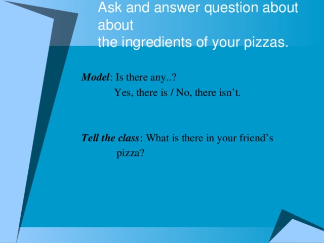 Ask and answer question about about  the ingredients of your pizzas. Model : Is there any..?  Yes, there is / No, there isn’t. Tell the class : What is there in your friend’s  pizza?