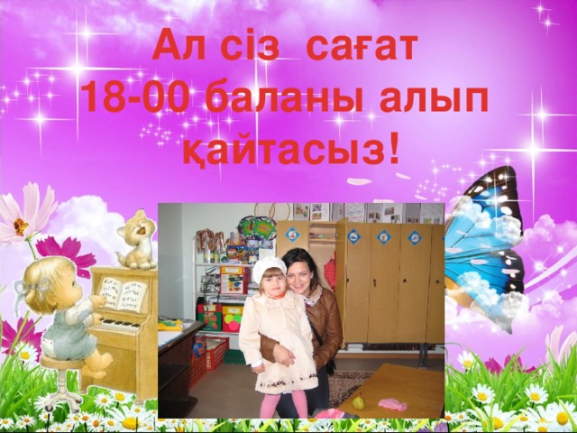 Ал сіз сағат 18-00 баланы алып қайтасыз!