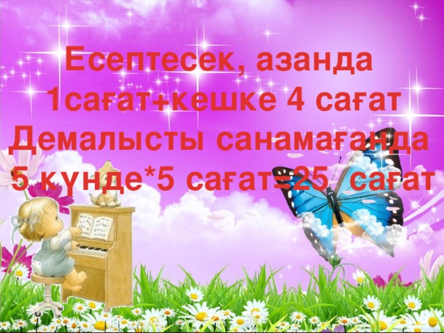 Есептесек, азанда 1сағат+кешке 4 сағат Демалысты санамағанда 5 күнде*5 сағат=25 сағат