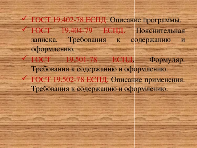 ГОСТ 19.402-78 ЕСПД . Описание программы. ГОСТ 19.404-79 ЕСПД. Пояснительная записка. Требования к содержанию и оформлению. ГОСТ 19.501-78 ЕСПД . Формуляр. Требования к содержанию и оформлению. ГОСТ 19.502-78 ЕСПД. Описание применения. Требования к содержанию и оформлению.