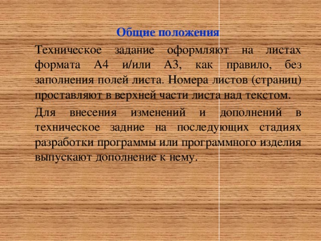 Общие положения Техническое задание оформляют на листах формата А4 и/или А3, как правило, без заполнения полей листа. Номера листов (страниц) проставляют в верхней части листа над текстом. Для внесения изменений и дополнений в техническое задние на последующих стадиях разработки программы или программного изделия выпускают дополнение к нему.