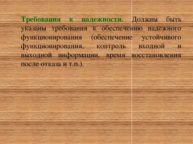 Требования к надежности. Должны быть указаны требования к обеспечению надежного функционирования (обеспечение устойчивого функционирования, контроль входной и выходной информации, время восстановления после отказа и т.п.).