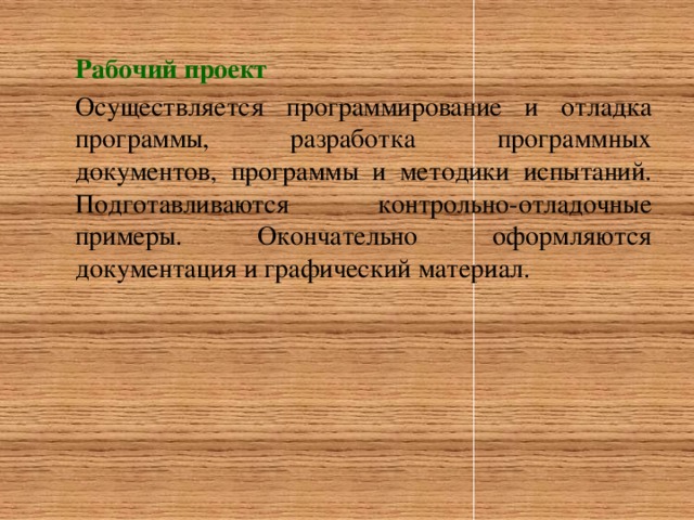 Рабочий проект Осуществляется программирование и отладка программы, разработка программных документов, программы и методики испытаний. Подготавливаются контрольно-отладочные примеры. Окончательно оформляются документация и графический материал.