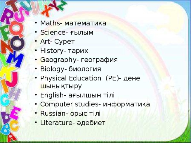 Maths- математика Science- ғылым Art- Сурет History- тарих Geography- география Biology- биология Physical Education (PE)- дене шынықтыру English- ағылшын тілі Computer studies- информатика Russian- орыс тілі Literature- әдебиет