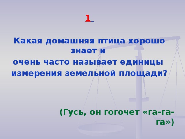 1  Какая домашняя птица хорошо знает и очень часто называет единицы измерения земельной площади? (Гусь, он гогочет «га-га-га»)