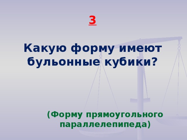 3  Какую форму имеют бульонные кубики? (Форму прямоугольного параллелепипеда)