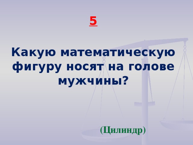 5  Какую математическую фигуру носят на голове мужчины?  (Цилиндр)