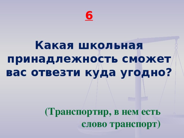 6  Какая школьная принадлежность сможет вас отвезти куда угодно?  (Транспортир, в нем есть слово транспорт)