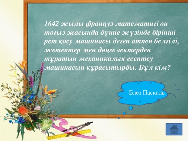 1642 жылы француз математигі он тоғыз жасында дүние жүзінде бірінші рет қосу машинасы деген атпен белгілі, жетектер мен дөңгелектерден тұратын механикалық есептеу машинасын құрасытырды. Бұл кім? Блез Паскаль