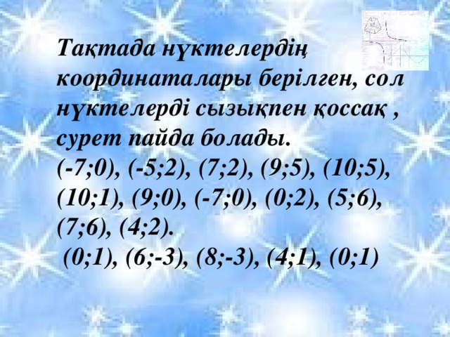 Тақтада нүктелердің координаталары берілген, сол нүктелерді сызықпен қоссақ , сурет пайда болады. (-7;0), (-5;2), (7;2), (9;5), (10;5), (10;1), (9;0), (-7;0), (0;2), (5;6), (7;6), (4;2).  (0;1), (6;-3), (8;-3), (4;1), (0;1)