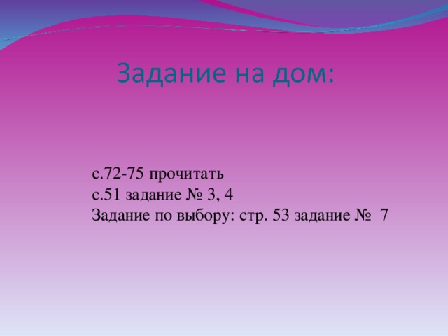 с.72-75 прочитать с.51 задание № 3, 4 Задание по выбору: стр. 53 задание № 7