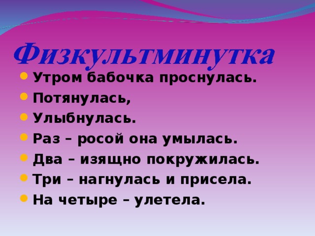 Утром бабочка проснулась. Потянулась, Улыбнулась. Раз – росой она умылась. Два – изящно покружилась. Три – нагнулась и присела. На четыре – улетела.