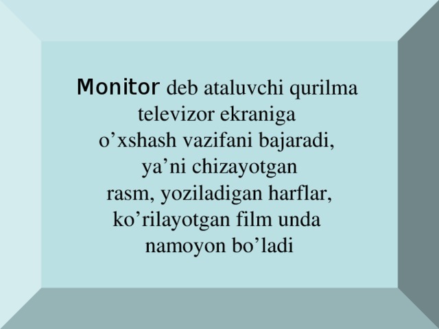 Monitor deb ataluvchi qurilma televizor ekraniga o’xshash vazifani bajaradi, ya’ni chizayotgan  rasm, yoziladigan harflar, ko’rilayotgan film unda namoyon bo’ladi