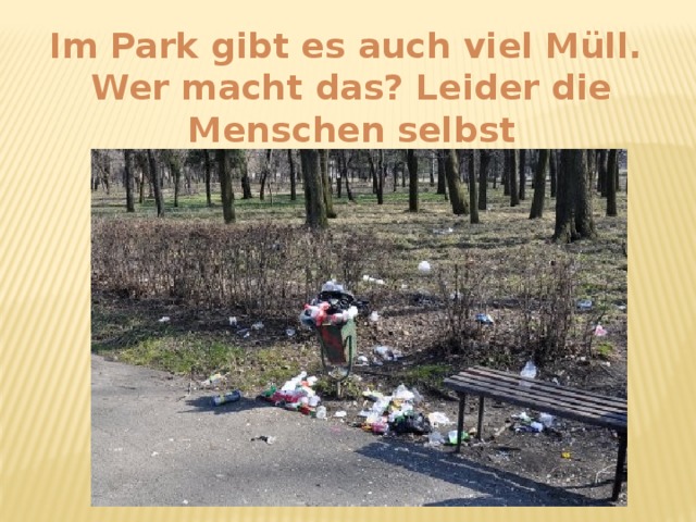 Im Park gibt es auch viel Müll. Wer macht das? Leider die Menschen selbst
