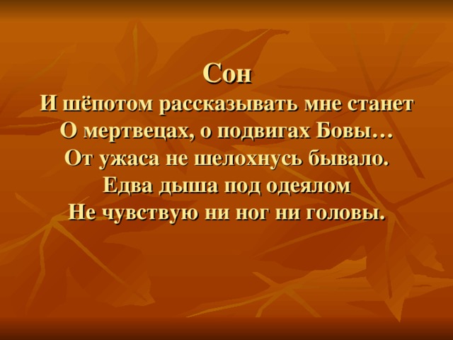 Сон  И шёпотом рассказывать мне станет  О мертвецах, о подвигах Бовы…  От ужаса не шелохнусь бывало.  Едва дыша под одеялом  Не чувствую ни ног ни головы.