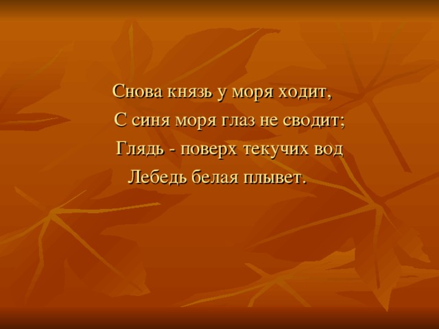 Снова князь у моря ходит,  С синя моря глаз не сводит;  Глядь - поверх текучих вод Лебедь белая плывет.