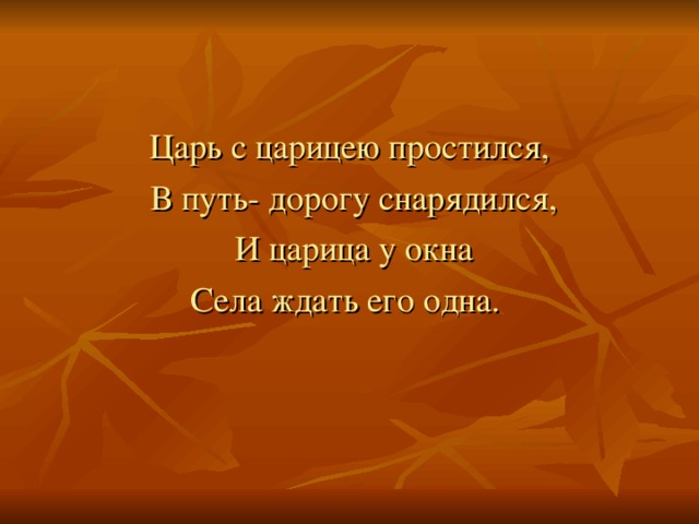 Царь с царицею простился,  В путь- дорогу снарядился,  И царица у окна Села ждать его одна.