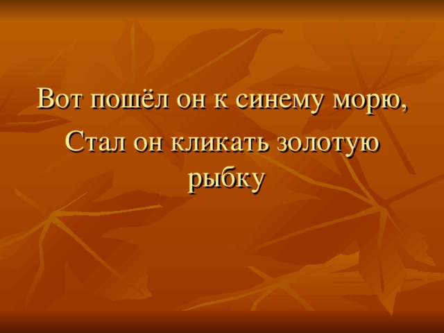 Вот пошёл он к синему морю, Стал он кликать золотую рыбку