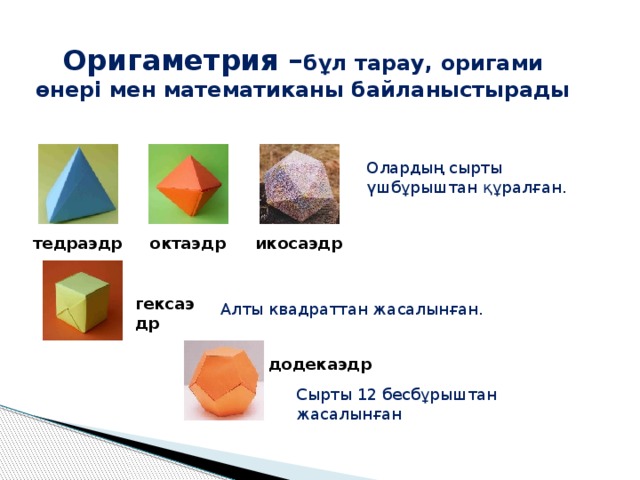Оригаметрия – бұл тарау, оригами өнері мен математиканы байланыстырады Олардың сырты үшбұрыштан құралған. тедраэдр октаэдр икосаэдр гексаэдр Алты квадраттан жасалынған. додекаэдр Сырты 12 бесбұрыштан жасалынған