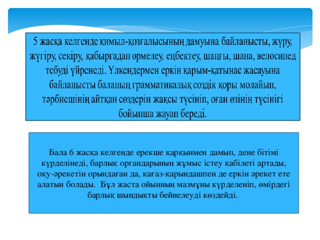 Бала 6 жасқа келгенде ерекше қарқынмен дамып, дене бітімі күрделінеді, барлық органдарының жұмыс істеу қабілеті артады, оқу-әрекетін орындаған да, қағаз-қарындашпен де еркін әрекет ете алатын болады. Бұл жаста ойынның мазмұны күрделеніп, өмірдегі барлық шындықты бейнелеуді көздейді.